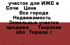 участок для ИЖС в Сочи › Цена ­ 5 000 000 - Все города Недвижимость » Земельные участки продажа   . Тверская обл.,Торжок г.